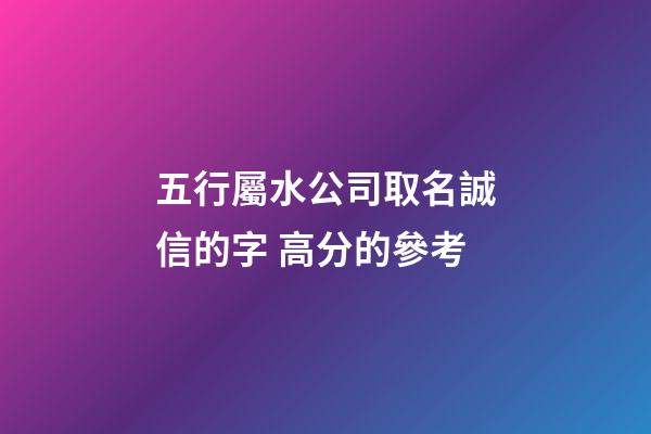 五行屬水公司取名誠信的字 高分的參考-第1張-公司起名-玄機(jī)派